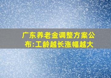 广东养老金调整方案公布:工龄越长涨幅越大