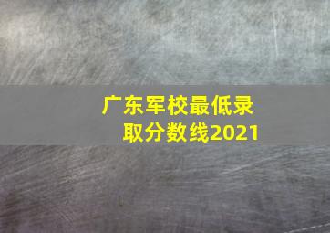 广东军校最低录取分数线2021