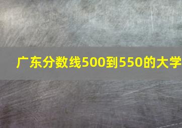 广东分数线500到550的大学