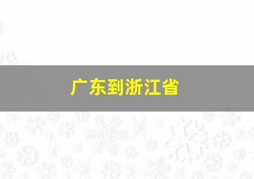 广东到浙江省