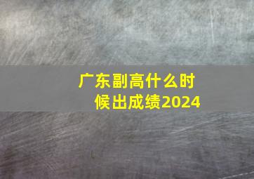 广东副高什么时候出成绩2024