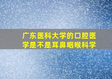 广东医科大学的口腔医学是不是耳鼻咽喉科学