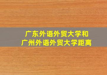 广东外语外贸大学和广州外语外贸大学距离