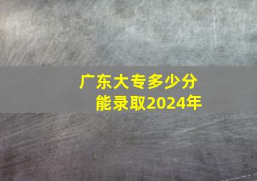 广东大专多少分能录取2024年