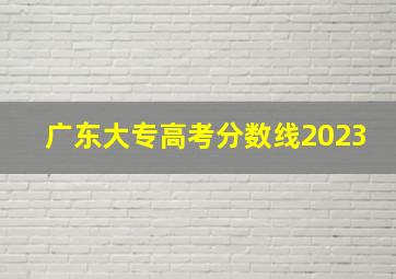 广东大专高考分数线2023