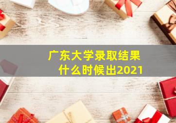 广东大学录取结果什么时候出2021