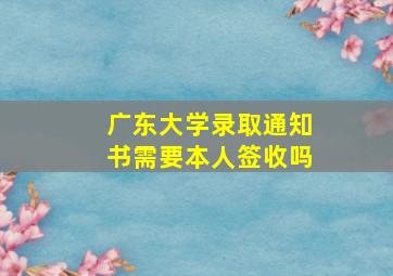 广东大学录取通知书需要本人签收吗