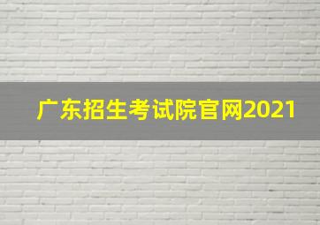 广东招生考试院官网2021