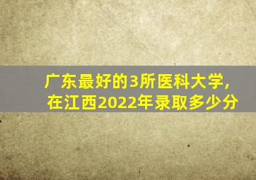 广东最好的3所医科大学,在江西2022年录取多少分