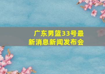 广东男篮33号最新消息新闻发布会