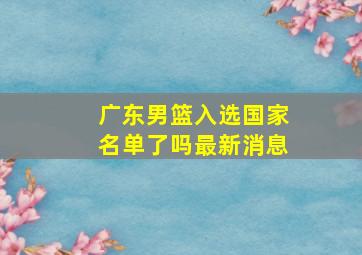 广东男篮入选国家名单了吗最新消息