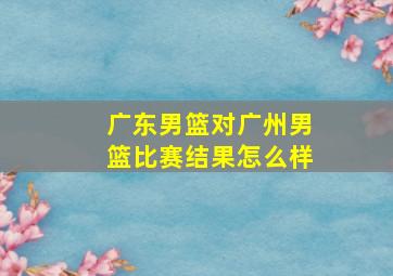 广东男篮对广州男篮比赛结果怎么样