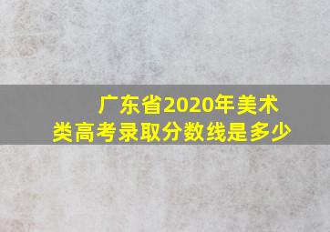 广东省2020年美术类高考录取分数线是多少