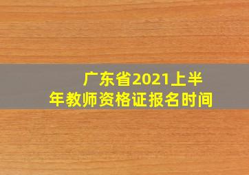 广东省2021上半年教师资格证报名时间