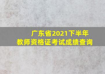 广东省2021下半年教师资格证考试成绩查询