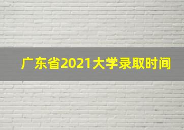 广东省2021大学录取时间