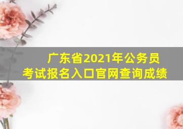 广东省2021年公务员考试报名入口官网查询成绩