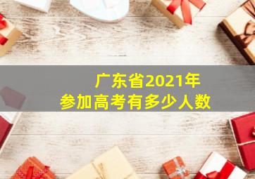 广东省2021年参加高考有多少人数