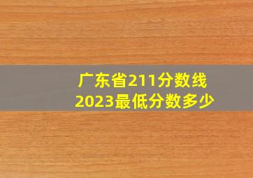 广东省211分数线2023最低分数多少