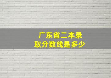 广东省二本录取分数线是多少