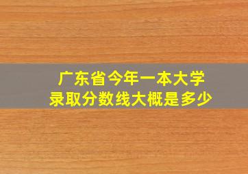 广东省今年一本大学录取分数线大概是多少