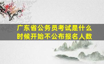 广东省公务员考试是什么时候开始不公布报名人数