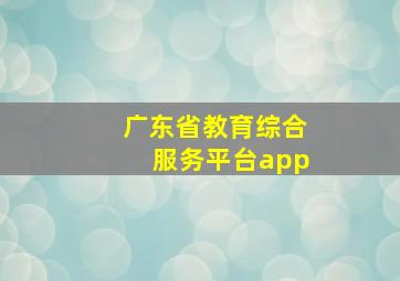 广东省教育综合服务平台app