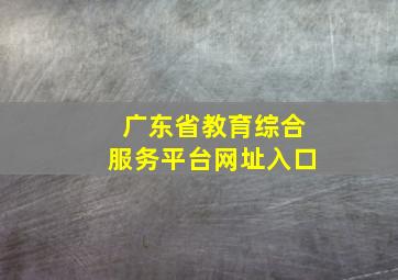 广东省教育综合服务平台网址入口