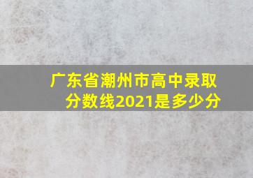 广东省潮州市高中录取分数线2021是多少分