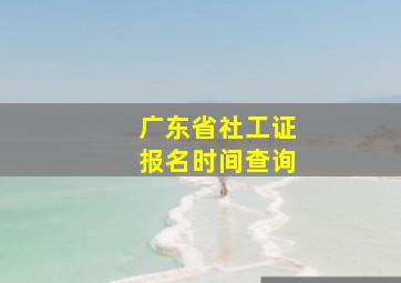 广东省社工证报名时间查询