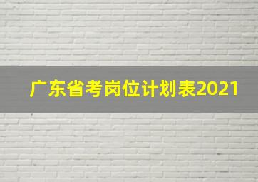 广东省考岗位计划表2021