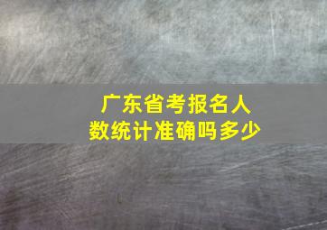 广东省考报名人数统计准确吗多少