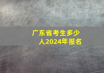 广东省考生多少人2024年报名