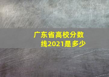 广东省高校分数线2021是多少