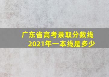 广东省高考录取分数线2021年一本线是多少