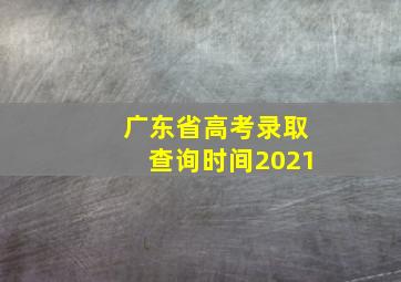 广东省高考录取查询时间2021