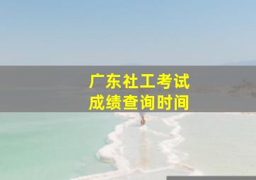 广东社工考试成绩查询时间