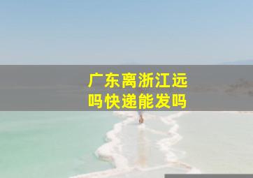 广东离浙江远吗快递能发吗