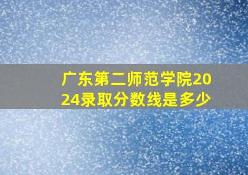 广东第二师范学院2024录取分数线是多少