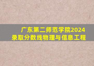 广东第二师范学院2024录取分数线物理与信息工程