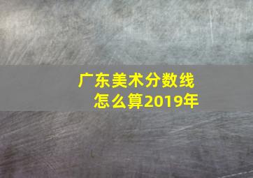 广东美术分数线怎么算2019年