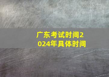 广东考试时间2024年具体时间