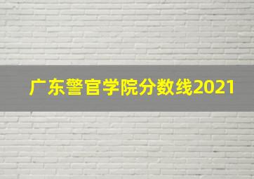 广东警官学院分数线2021