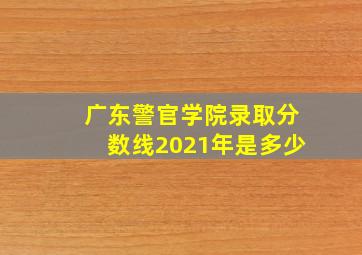 广东警官学院录取分数线2021年是多少