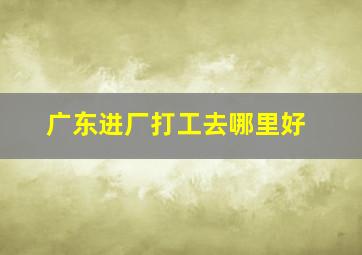 广东进厂打工去哪里好