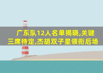 广东队12人名单揭晓,关键三席待定,杰胡双子星领衔后场