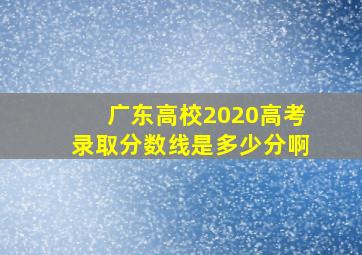 广东高校2020高考录取分数线是多少分啊