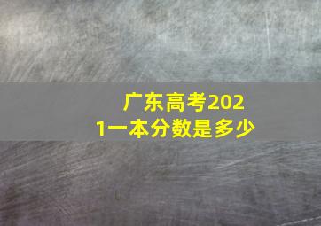 广东高考2021一本分数是多少