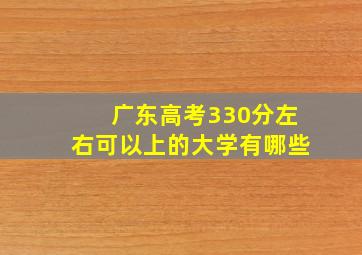 广东高考330分左右可以上的大学有哪些