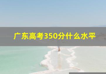 广东高考350分什么水平